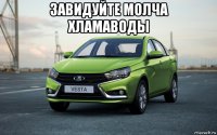 завидуйте молча хламаводы 