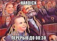 hardick перерыв до 08:30