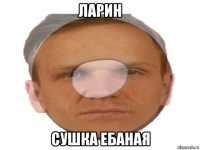 ларин сушка ебаная