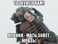 ты нужен нам! япония - мать зовёт, мразь!