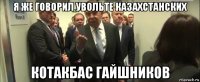 я же говорил увольте казахстанских котакбас гайшников