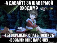 -а давайте за шавермой сходим? -ты охренел? спать ложись -возьми мне парочку
