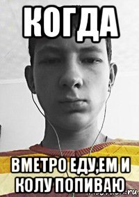 когда вметро еду,ем и колу попиваю