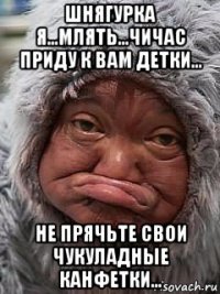 шнягурка я...млять...чичас приду к вам детки... не прячьте свои чукуладные канфетки...