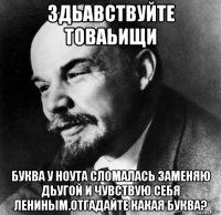 здьавствуйте товаьищи буква у ноута сломалась заменяю дьугой и чувствую себя лениным.отгадайте какая буква?