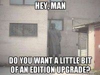 hey, man do you want a little bit of an edition upgrade?