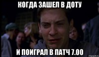 когда зашел в доту и поиграл в патч 7.00