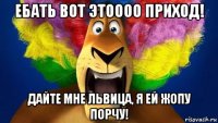 ебать вот этоооо приход! дайте мне львица, я ей жопу порчу!