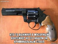  кто то выкинул в мусорный контейнер но его нашли он криминальный ствол