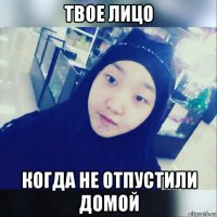 твое лицо когда не отпустили домой