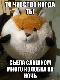 то чувство когда ты съела слишком много колобка на ночь