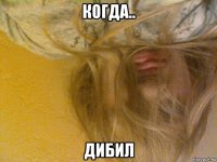 когда.. дибил
