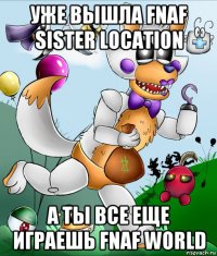 уже вышла fnaf sister location а ты все еще играешь fnaf world