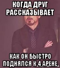 когда друг рассказывает как он быстро поднялся к 4 арене