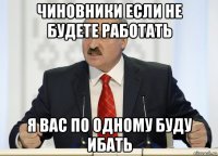 чиновники если не будете работать я вас по одному буду ибать