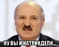  ну вы и натриндели...