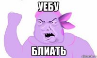 уебу блиать