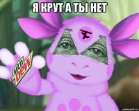 я крут а ты нет 