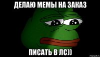 делаю мемы на заказ писать в лс))