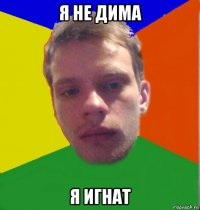 я не дима я игнат