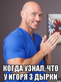  когда узнал, что у игоря 3 дырки
