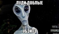 луди доблые убэйтэ