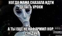 когда мама сказала идти делать уроки а ты ещё не нафармил кор. сундук
