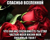 спасибо вселенной что она нас свела вместе-ты стал частью моей жизни-мой любимый-твоя г