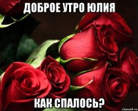 доброе утро юлия как спалось?
