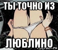 ты точно из люблино