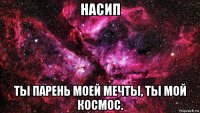 насип ты парень моей мечты, ты мой космос.