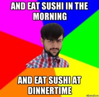 and eat sushi in the morning and eat sushi at dinnertime