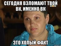 сегодня взломают твой вк, именно вк это холый факт