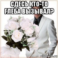 сдесь кто-то глеба вызывал? 