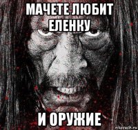мачете любит еленку и оружие