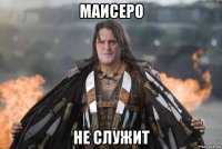 маисеро не служит