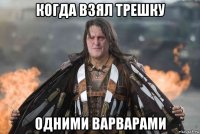 когда взял трешку одними варварами