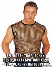  я человек творческий! вечер в хату братва!!! хочу - творю, хочу - вытворяю!!
