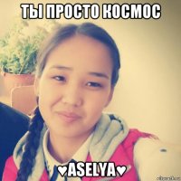 ты просто космос ♥aselya♥