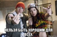  нельзя быть хорошим для всех.
