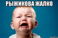 рыжикова жалко 