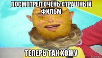 посмотрел очень страшный фильм теперь так хожу