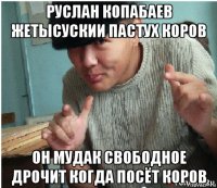 руслан копабаев жетысускии пастух коров он мудак свободное дрочит когда посёт коров