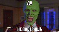 да не поверишь