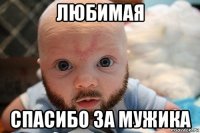 любимая спасибо за мужика