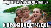 подпишись на memes nation и произойдет чудо)