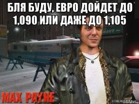 бля буду, евро дойдет до 1,090 или даже до 1,105 