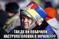  - так де ви побачили каструлеголових в україні???
