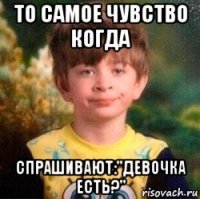 то самое чувство когда спрашивают:"девочка есть?"