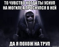 то чувство когда ты уснул на могиле а проснулся в ней да я похож на труп
